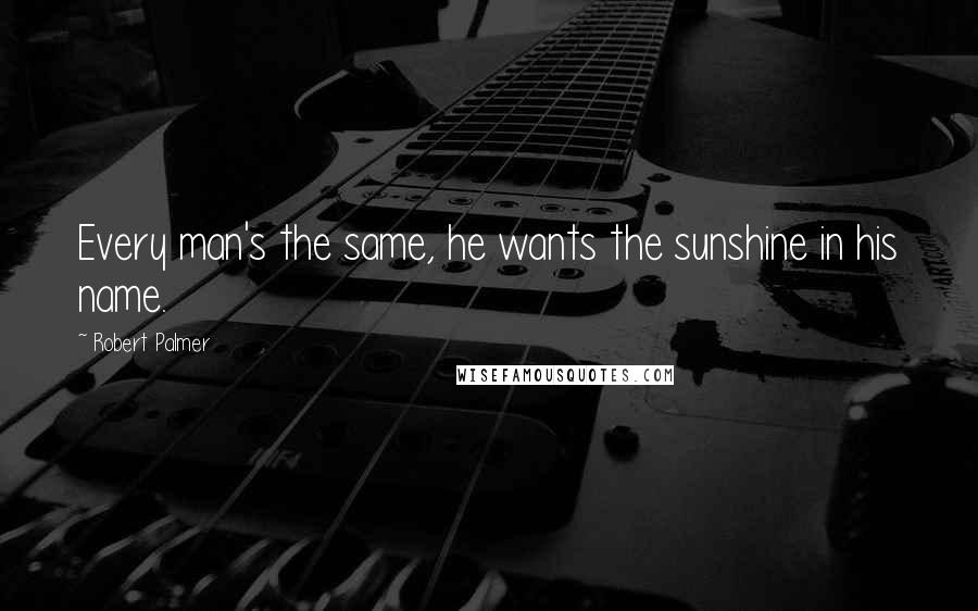 Robert Palmer Quotes: Every man's the same, he wants the sunshine in his name.