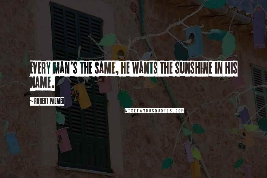 Robert Palmer Quotes: Every man's the same, he wants the sunshine in his name.