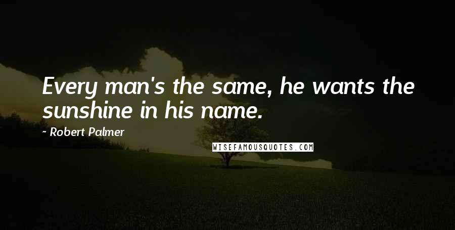 Robert Palmer Quotes: Every man's the same, he wants the sunshine in his name.