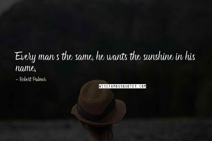 Robert Palmer Quotes: Every man's the same, he wants the sunshine in his name.