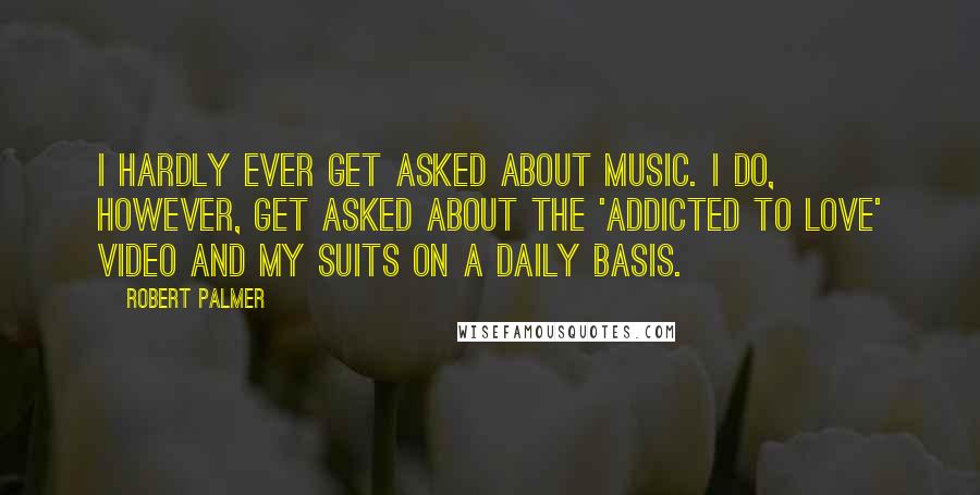 Robert Palmer Quotes: I hardly ever get asked about music. I do, however, get asked about the 'Addicted to Love' video and my suits on a daily basis.