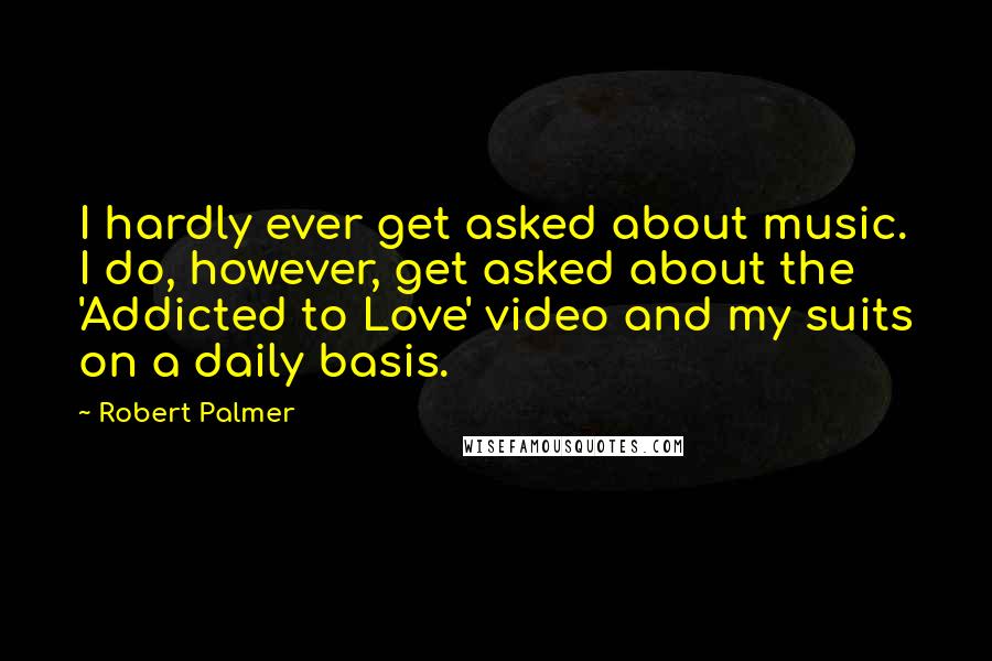 Robert Palmer Quotes: I hardly ever get asked about music. I do, however, get asked about the 'Addicted to Love' video and my suits on a daily basis.
