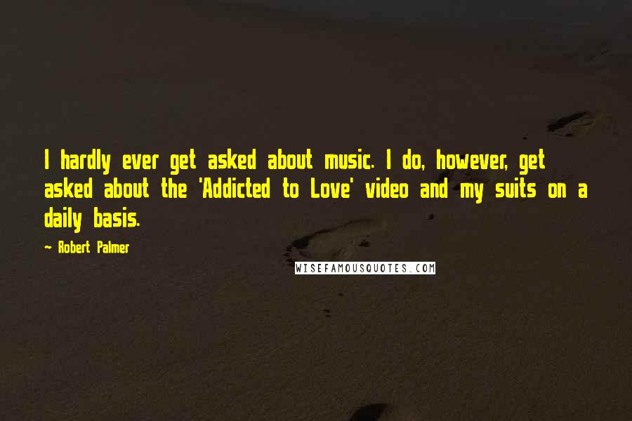 Robert Palmer Quotes: I hardly ever get asked about music. I do, however, get asked about the 'Addicted to Love' video and my suits on a daily basis.