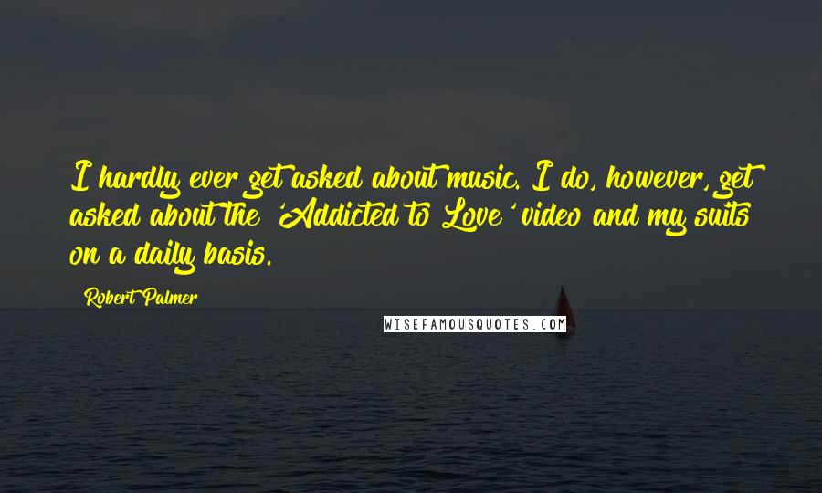 Robert Palmer Quotes: I hardly ever get asked about music. I do, however, get asked about the 'Addicted to Love' video and my suits on a daily basis.