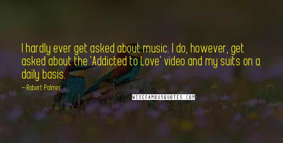 Robert Palmer Quotes: I hardly ever get asked about music. I do, however, get asked about the 'Addicted to Love' video and my suits on a daily basis.