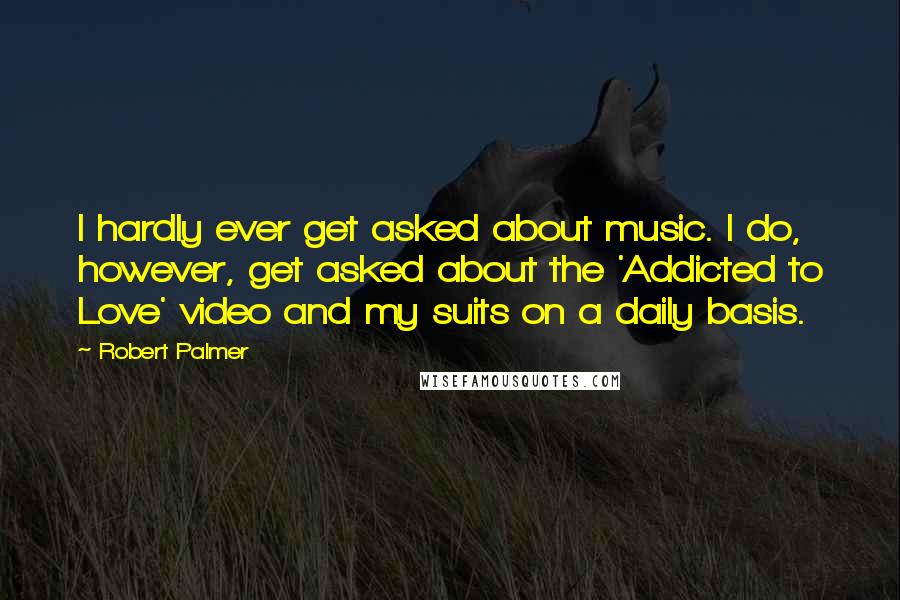 Robert Palmer Quotes: I hardly ever get asked about music. I do, however, get asked about the 'Addicted to Love' video and my suits on a daily basis.