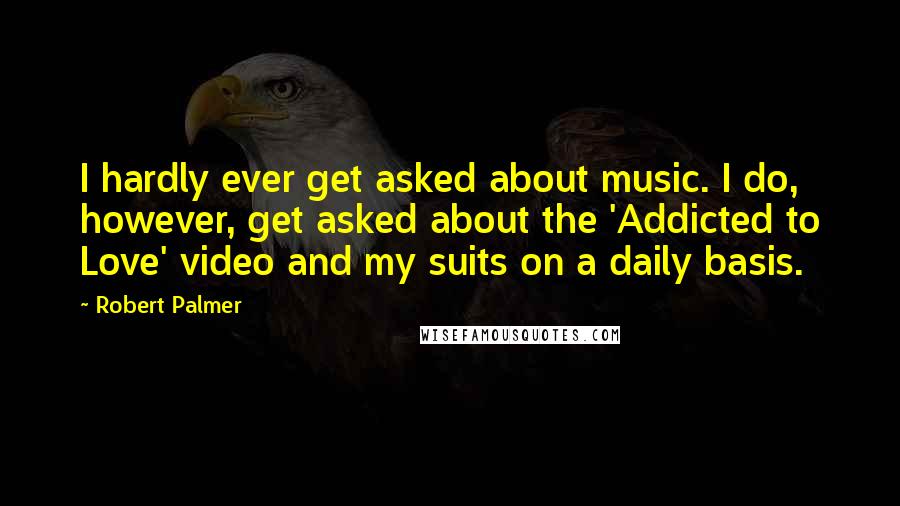 Robert Palmer Quotes: I hardly ever get asked about music. I do, however, get asked about the 'Addicted to Love' video and my suits on a daily basis.