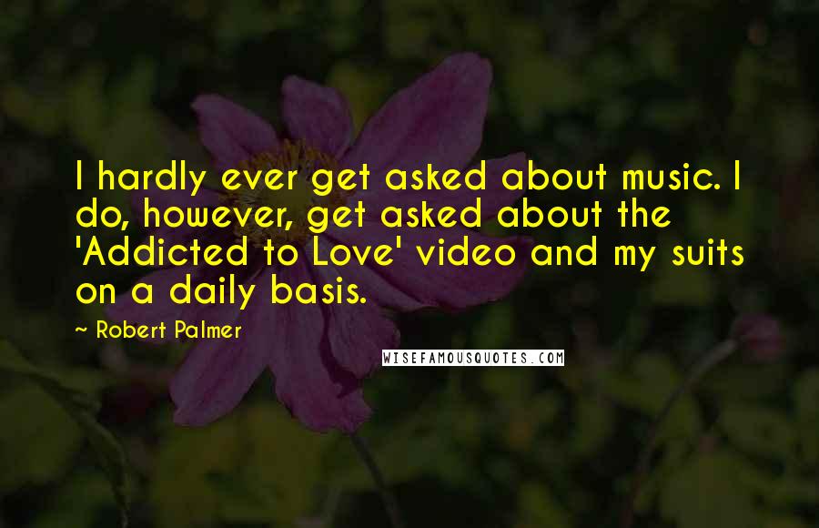 Robert Palmer Quotes: I hardly ever get asked about music. I do, however, get asked about the 'Addicted to Love' video and my suits on a daily basis.