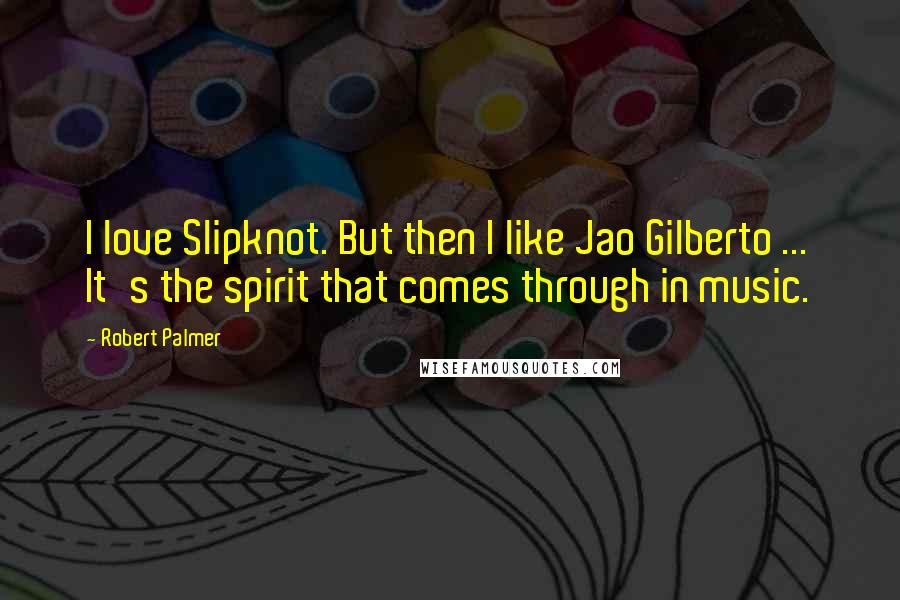 Robert Palmer Quotes: I love Slipknot. But then I like Jao Gilberto ... It's the spirit that comes through in music.