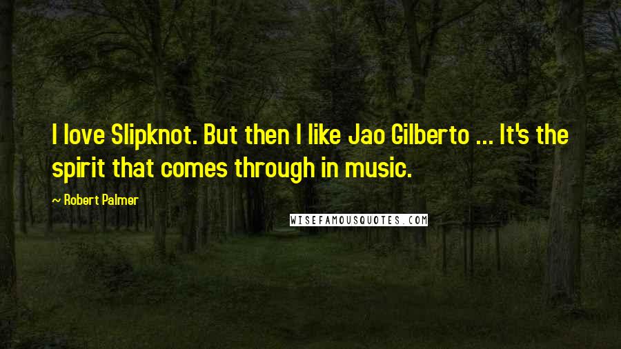 Robert Palmer Quotes: I love Slipknot. But then I like Jao Gilberto ... It's the spirit that comes through in music.