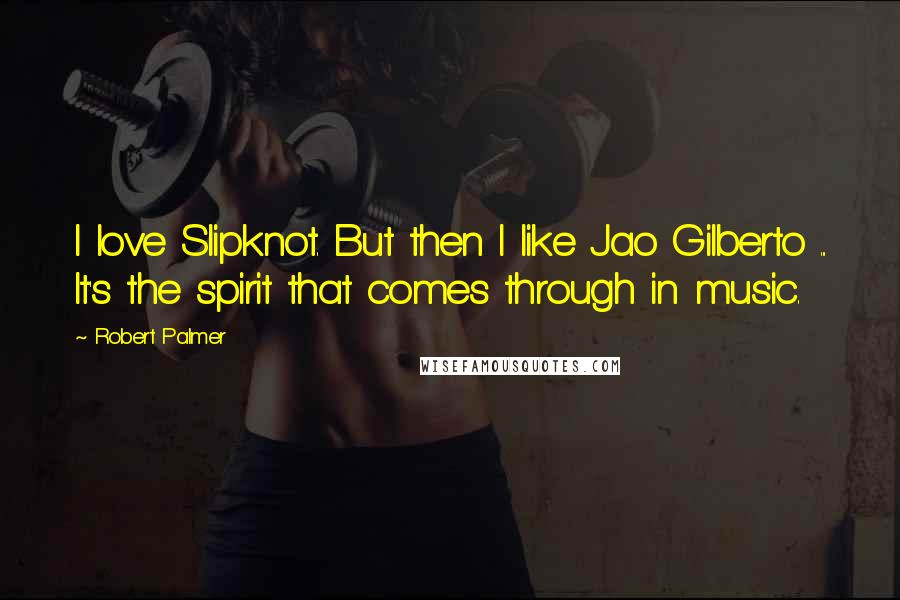 Robert Palmer Quotes: I love Slipknot. But then I like Jao Gilberto ... It's the spirit that comes through in music.