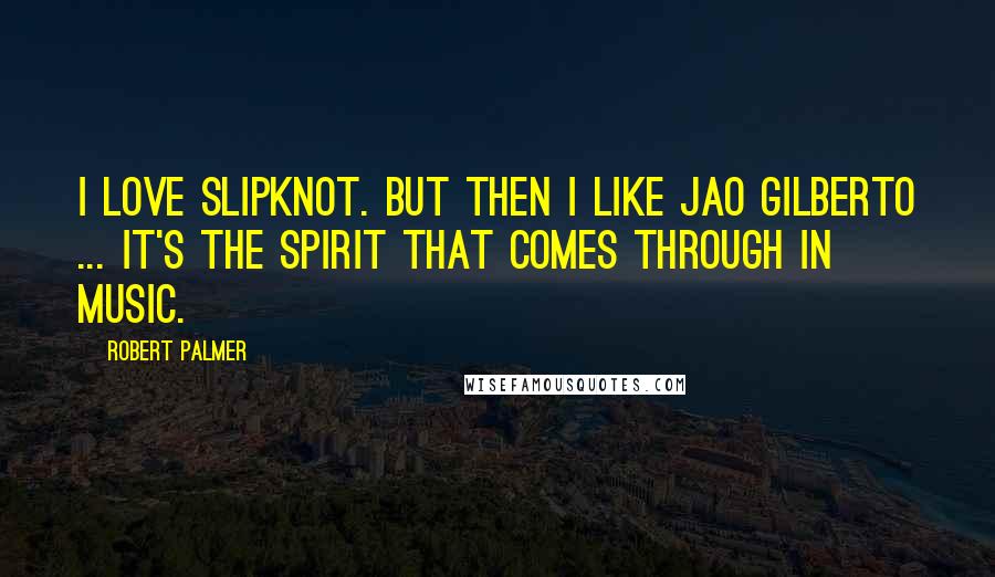 Robert Palmer Quotes: I love Slipknot. But then I like Jao Gilberto ... It's the spirit that comes through in music.
