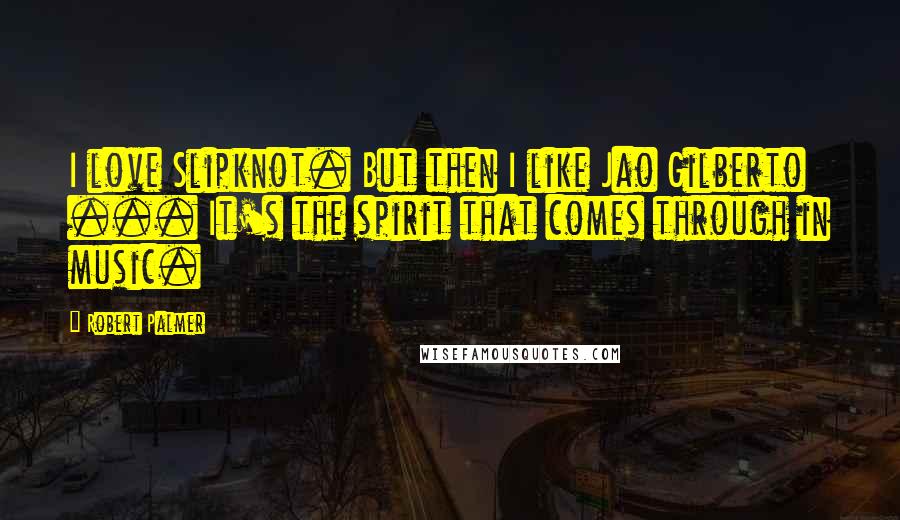 Robert Palmer Quotes: I love Slipknot. But then I like Jao Gilberto ... It's the spirit that comes through in music.