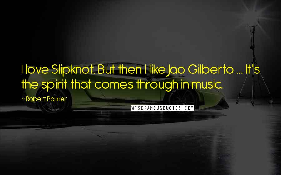 Robert Palmer Quotes: I love Slipknot. But then I like Jao Gilberto ... It's the spirit that comes through in music.