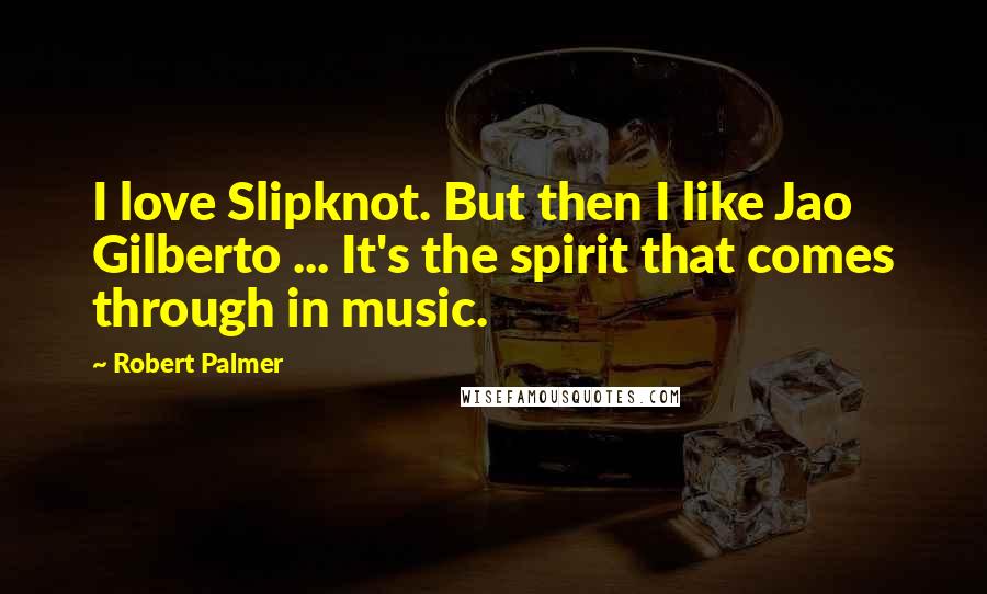 Robert Palmer Quotes: I love Slipknot. But then I like Jao Gilberto ... It's the spirit that comes through in music.