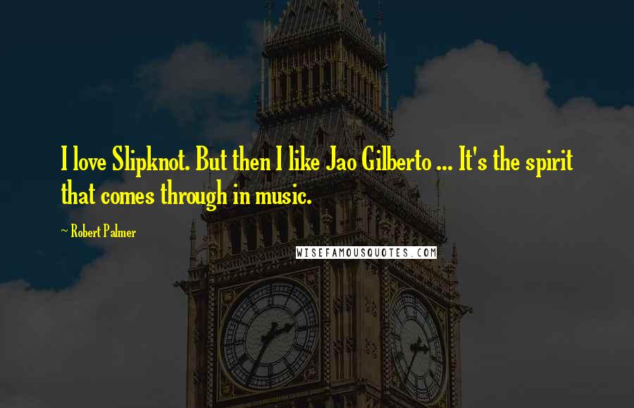 Robert Palmer Quotes: I love Slipknot. But then I like Jao Gilberto ... It's the spirit that comes through in music.