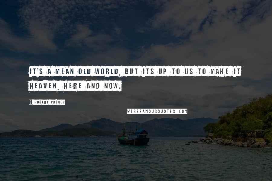 Robert Palmer Quotes: It's a mean old world, but its up to us to make it heaven, here and now.