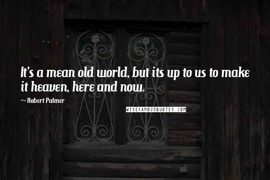 Robert Palmer Quotes: It's a mean old world, but its up to us to make it heaven, here and now.