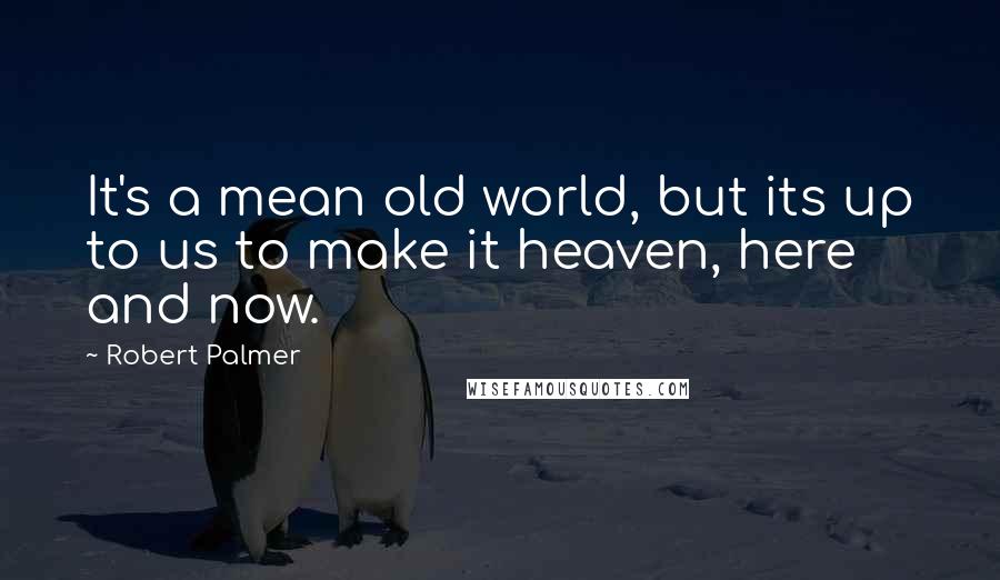 Robert Palmer Quotes: It's a mean old world, but its up to us to make it heaven, here and now.