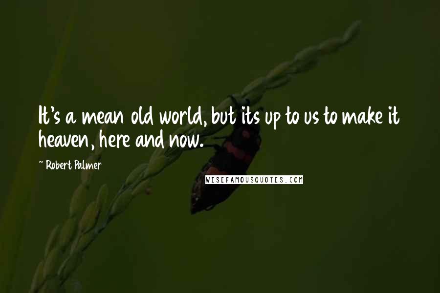 Robert Palmer Quotes: It's a mean old world, but its up to us to make it heaven, here and now.