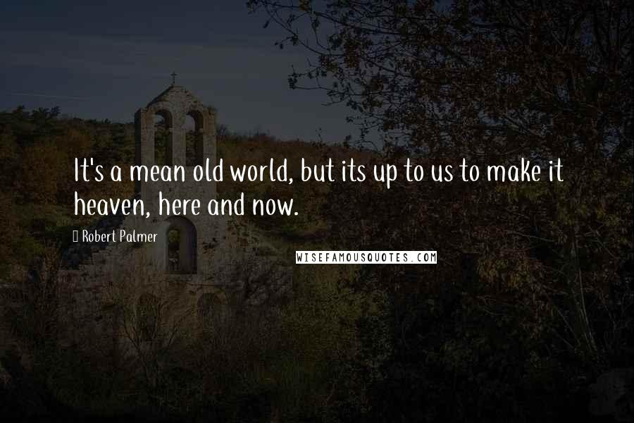 Robert Palmer Quotes: It's a mean old world, but its up to us to make it heaven, here and now.