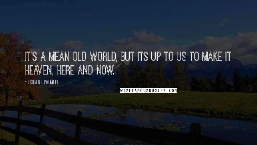 Robert Palmer Quotes: It's a mean old world, but its up to us to make it heaven, here and now.