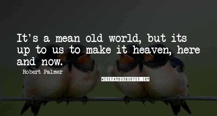 Robert Palmer Quotes: It's a mean old world, but its up to us to make it heaven, here and now.