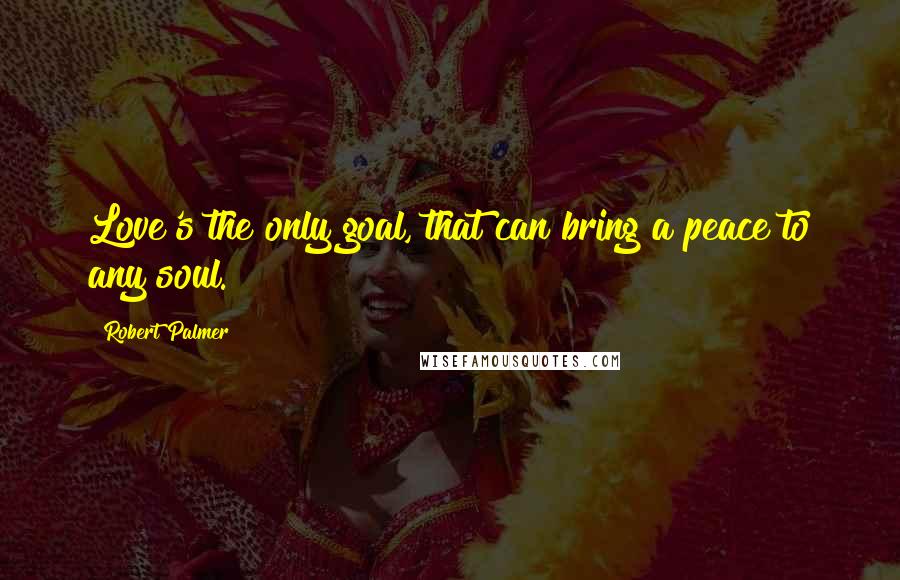 Robert Palmer Quotes: Love's the only goal, that can bring a peace to any soul.