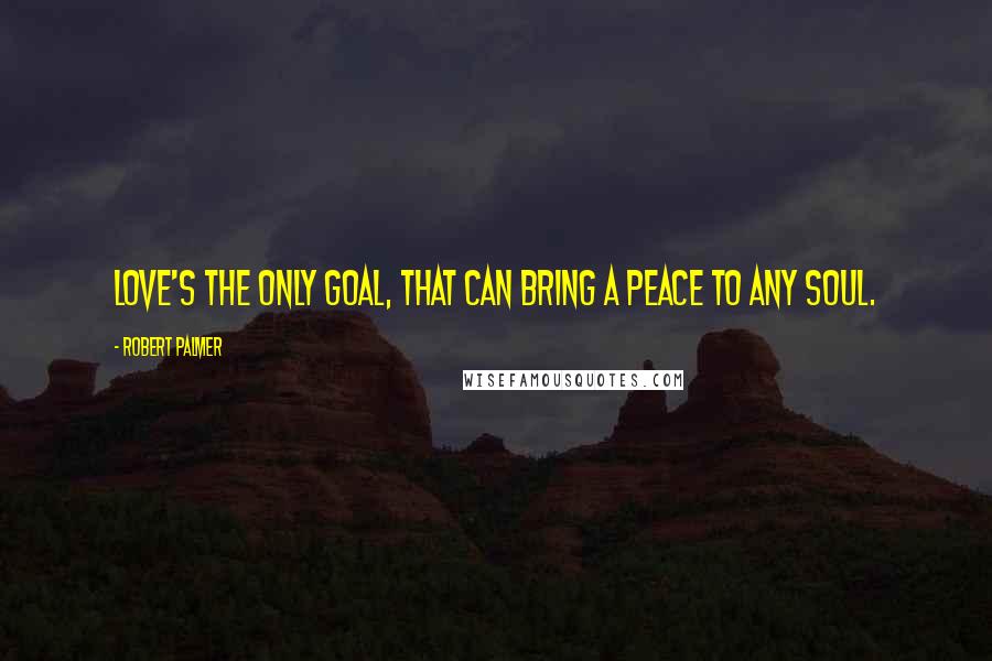 Robert Palmer Quotes: Love's the only goal, that can bring a peace to any soul.