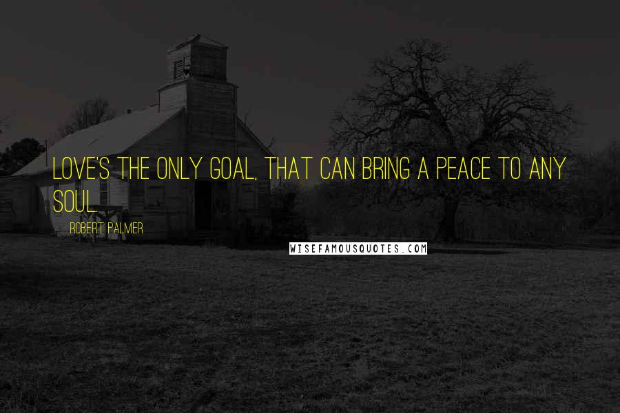 Robert Palmer Quotes: Love's the only goal, that can bring a peace to any soul.