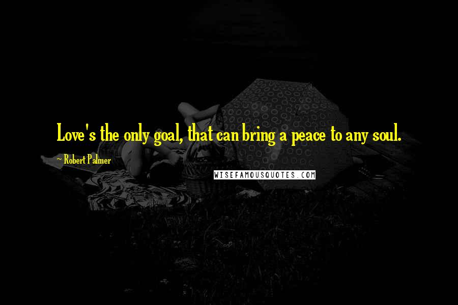 Robert Palmer Quotes: Love's the only goal, that can bring a peace to any soul.