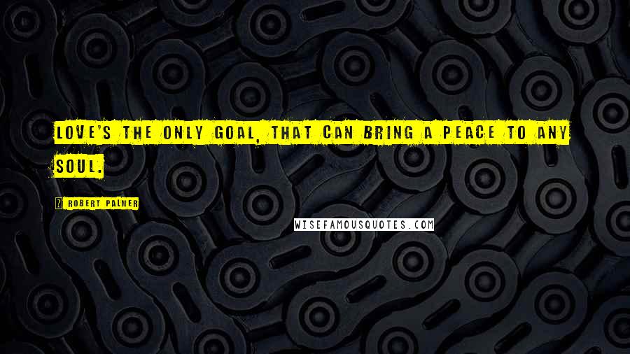 Robert Palmer Quotes: Love's the only goal, that can bring a peace to any soul.