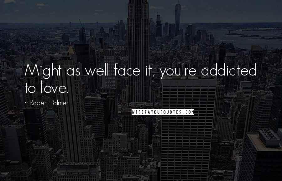 Robert Palmer Quotes: Might as well face it, you're addicted to love.