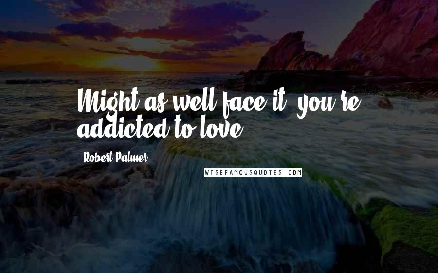 Robert Palmer Quotes: Might as well face it, you're addicted to love.