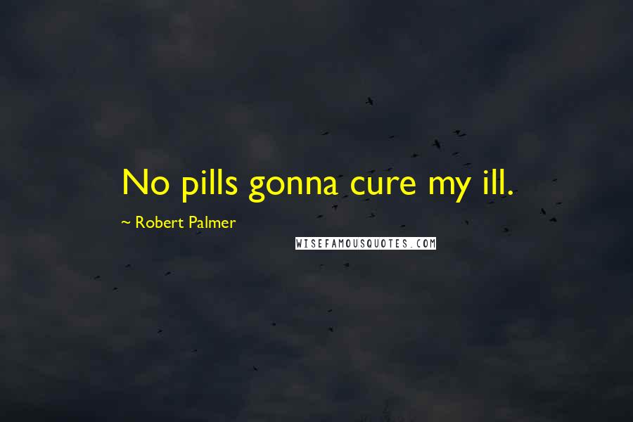 Robert Palmer Quotes: No pills gonna cure my ill.