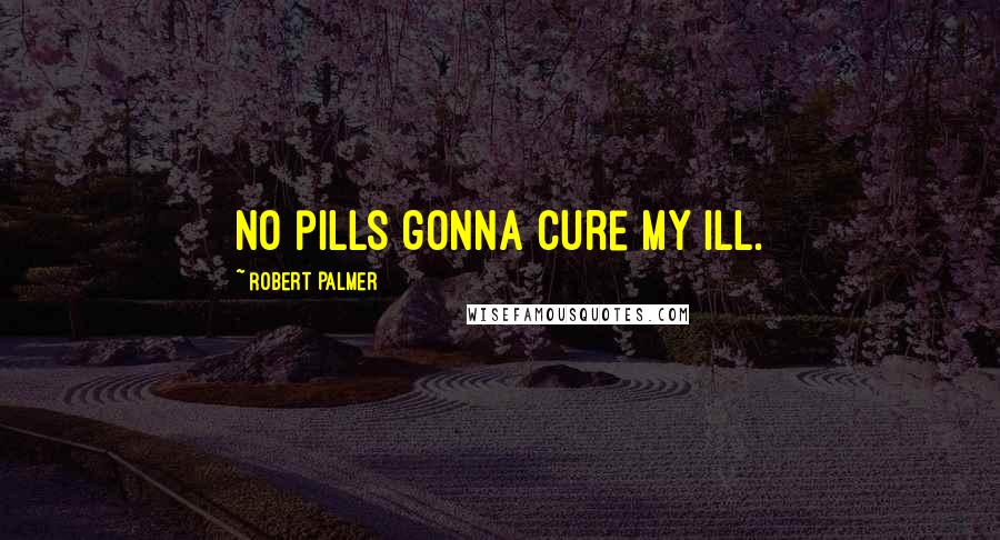 Robert Palmer Quotes: No pills gonna cure my ill.