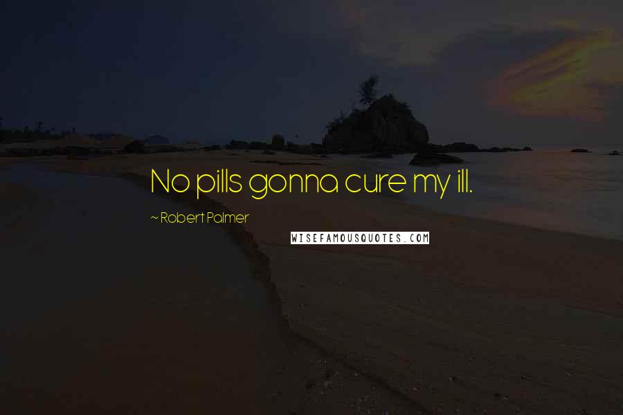 Robert Palmer Quotes: No pills gonna cure my ill.