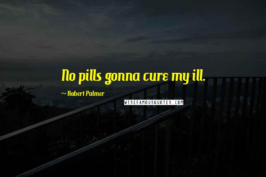 Robert Palmer Quotes: No pills gonna cure my ill.