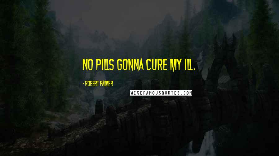 Robert Palmer Quotes: No pills gonna cure my ill.