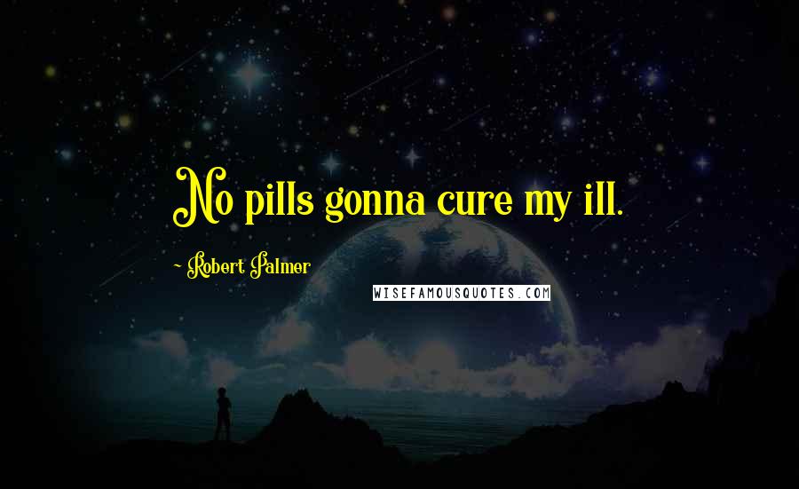 Robert Palmer Quotes: No pills gonna cure my ill.