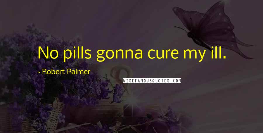 Robert Palmer Quotes: No pills gonna cure my ill.