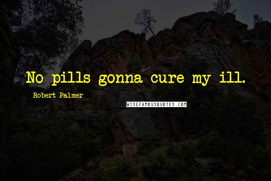 Robert Palmer Quotes: No pills gonna cure my ill.