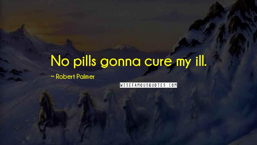 Robert Palmer Quotes: No pills gonna cure my ill.