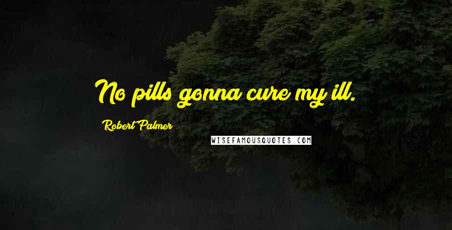 Robert Palmer Quotes: No pills gonna cure my ill.