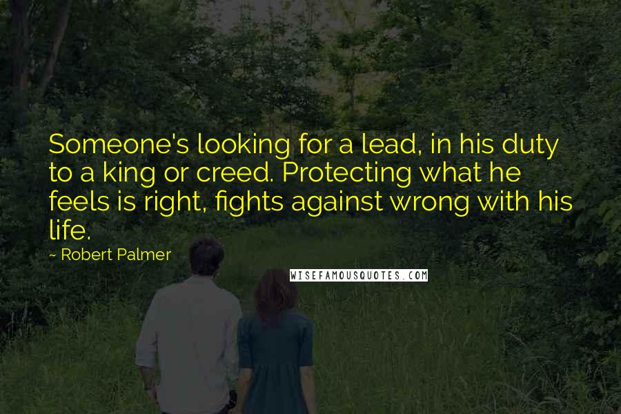 Robert Palmer Quotes: Someone's looking for a lead, in his duty to a king or creed. Protecting what he feels is right, fights against wrong with his life.