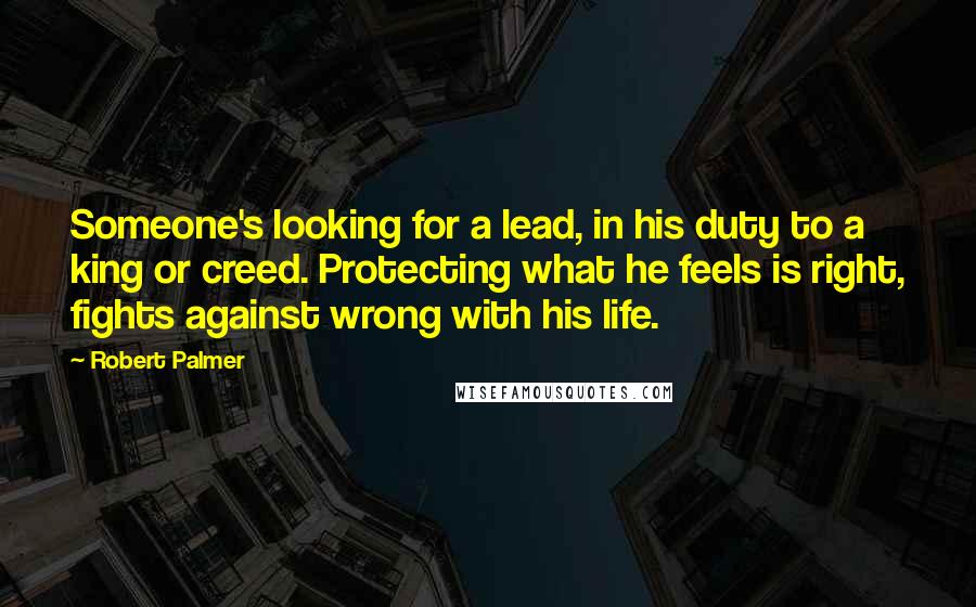 Robert Palmer Quotes: Someone's looking for a lead, in his duty to a king or creed. Protecting what he feels is right, fights against wrong with his life.