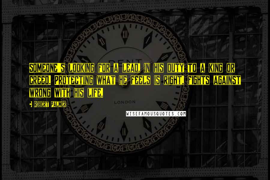 Robert Palmer Quotes: Someone's looking for a lead, in his duty to a king or creed. Protecting what he feels is right, fights against wrong with his life.