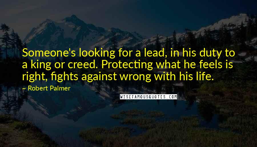 Robert Palmer Quotes: Someone's looking for a lead, in his duty to a king or creed. Protecting what he feels is right, fights against wrong with his life.