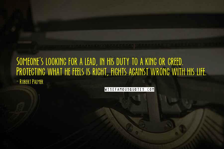 Robert Palmer Quotes: Someone's looking for a lead, in his duty to a king or creed. Protecting what he feels is right, fights against wrong with his life.