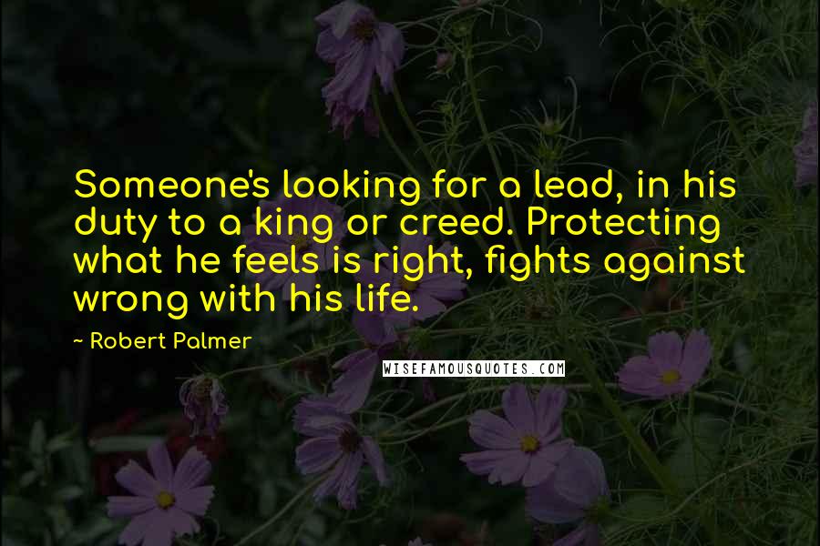 Robert Palmer Quotes: Someone's looking for a lead, in his duty to a king or creed. Protecting what he feels is right, fights against wrong with his life.